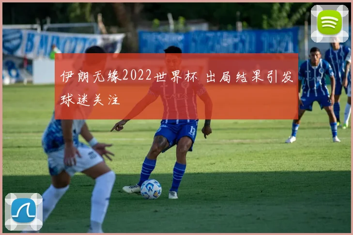 伊朗无缘2022世界杯 出局结果引发球迷关注
