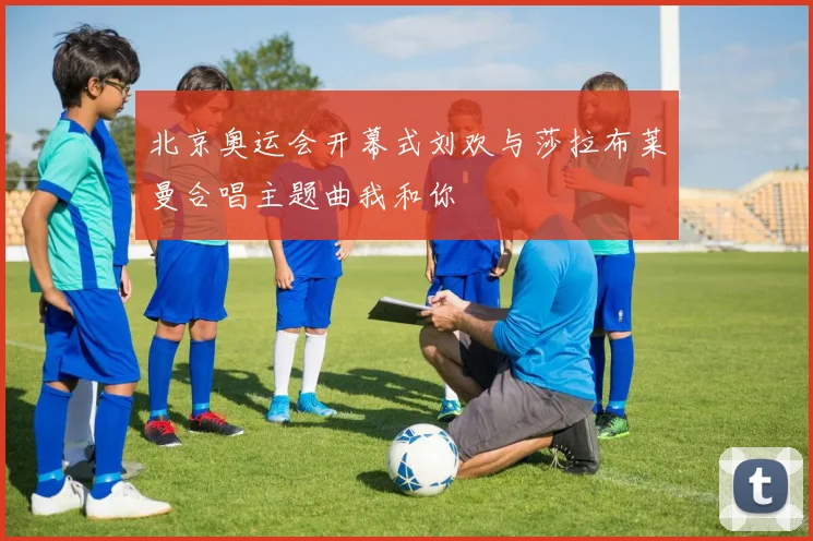 北京奥运会开幕式刘欢与莎拉布莱曼合唱主题曲我和你