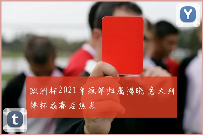 欧洲杯2021年冠军归属揭晓 意大利捧杯成赛后焦点