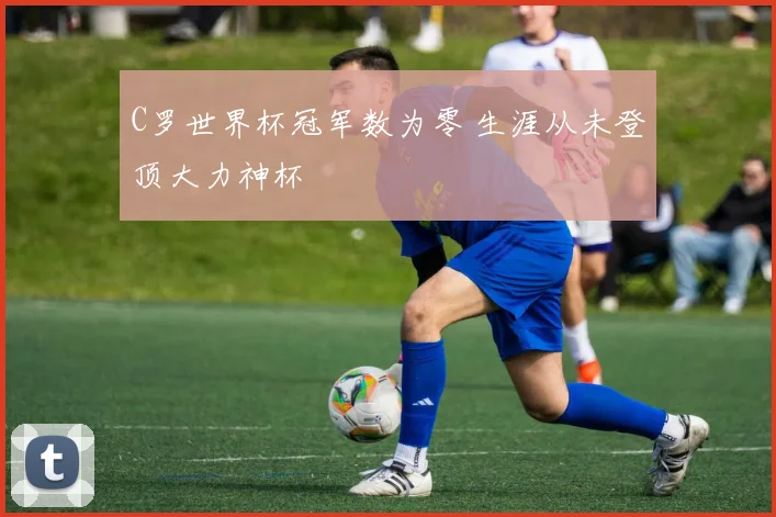 C罗世界杯冠军数为零 生涯从未登顶大力神杯