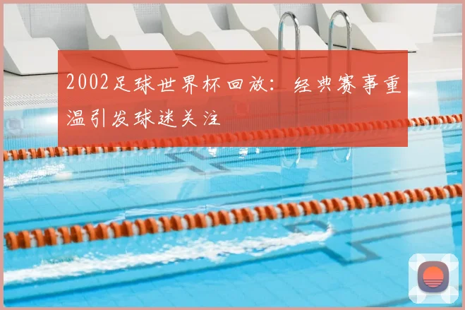 2002足球世界杯回放：经典赛事重温引发球迷关注