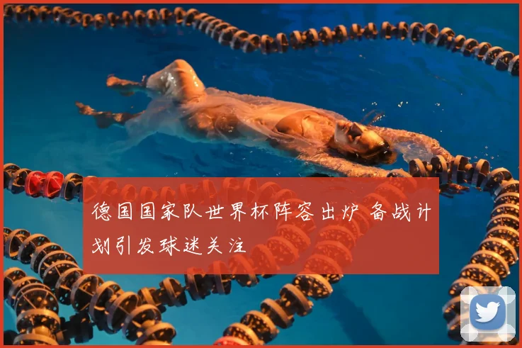 德国国家队世界杯阵容出炉 备战计划引发球迷关注