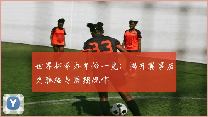 世界杯举办年份一览：揭开赛事历史脉络与周期规律