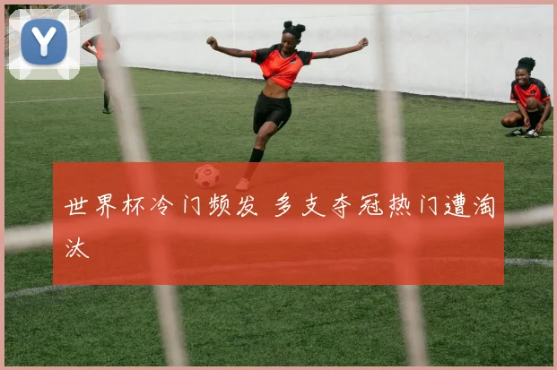 世界杯冷门频发 多支夺冠热门遭淘汰