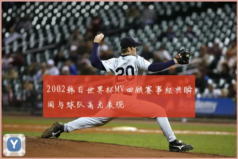 2002韩日世界杯MV回顾赛事经典瞬间与球队高光表现