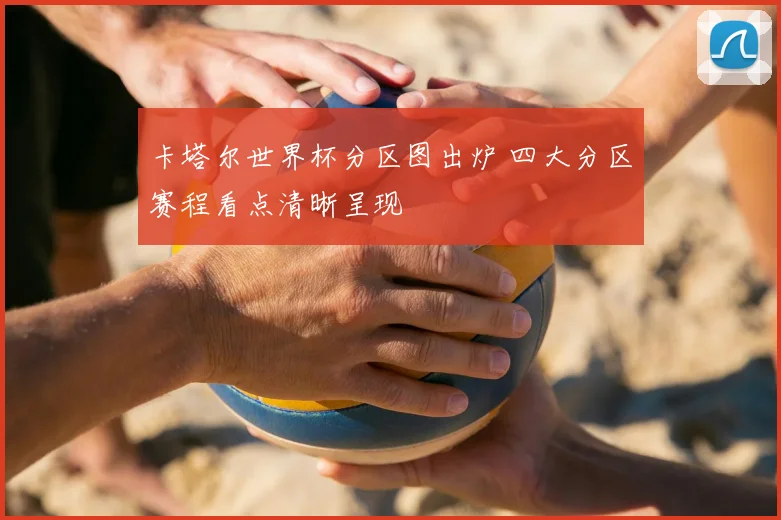 卡塔尔世界杯分区图出炉 四大分区赛程看点清晰呈现