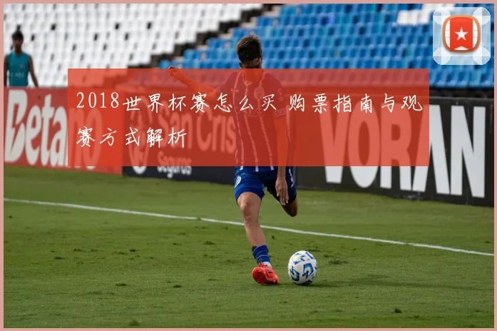 2018世界杯赛怎么买 购票指南与观赛方式解析