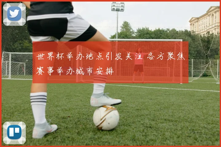 世界杯举办地点引发关注 各方聚焦赛事举办城市安排
