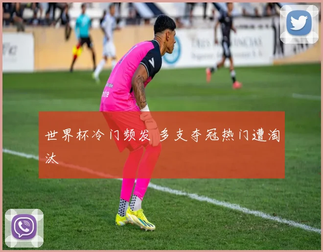 世界杯冷门频发 多支夺冠热门遭淘汰